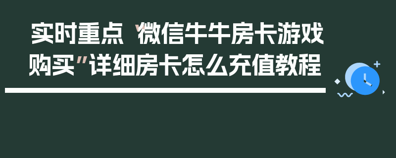 实时重点“微信牛牛房卡游戏购买”详细房卡怎么充值教程