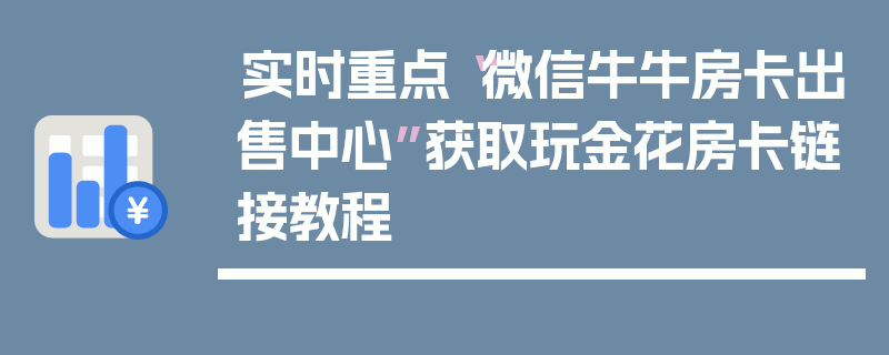实时重点“微信牛牛房卡出售中心”获取玩金花房卡链接教程