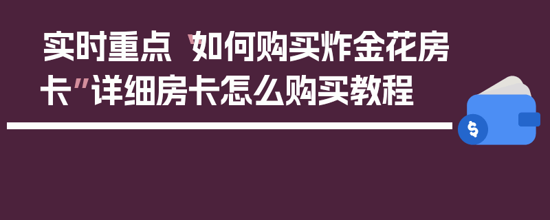 实时重点“如何购买炸金花房卡”详细房卡怎么购买教程