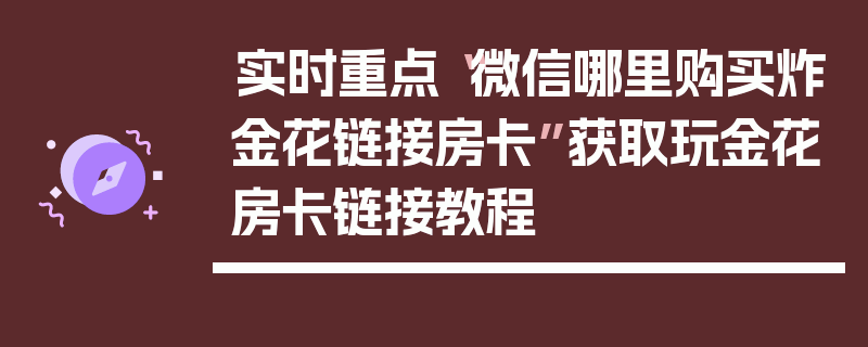实时重点“微信哪里购买炸金花链接房卡”获取玩金花房卡链接教程