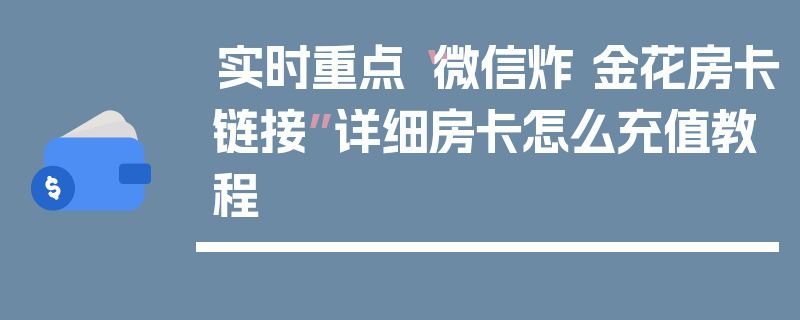 实时重点“微信炸 金花房卡链接”详细房卡怎么充值教程