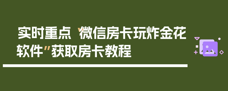 实时重点“微信房卡玩炸金花软件”获取房卡教程