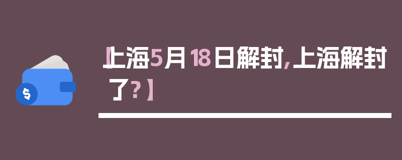 【上海5月18日解封,上海解封了?】