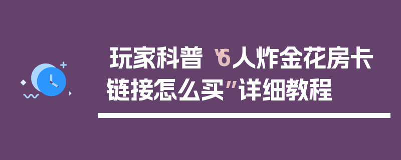 玩家科普“6人炸金花房卡链接怎么买”详细教程