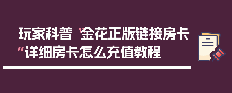 玩家科普“金花正版链接房卡”详细房卡怎么充值教程
