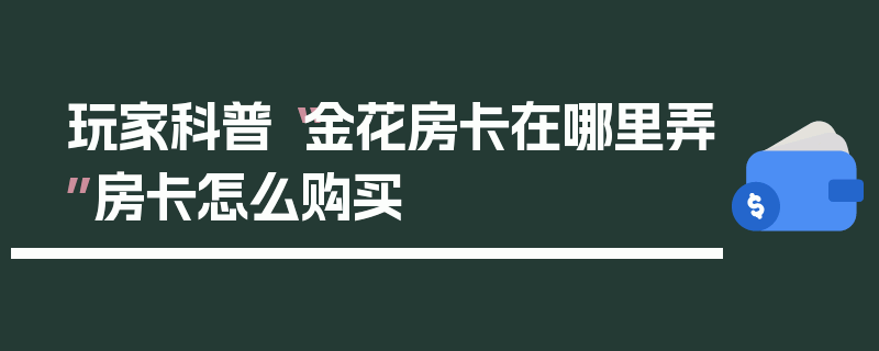 玩家科普“金花房卡在哪里弄”房卡怎么购买