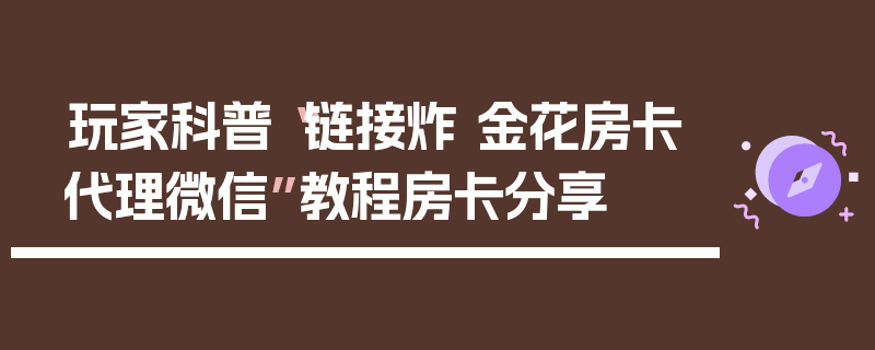 玩家科普“链接炸 金花房卡代理微信”教程房卡分享
