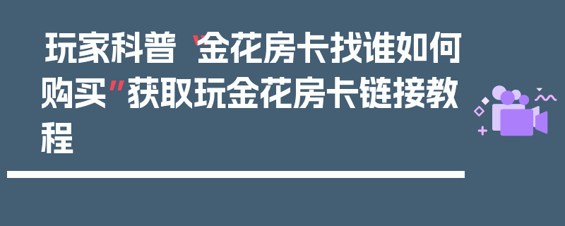 玩家科普“金花房卡找谁如何购买”获取玩金花房卡链接教程
