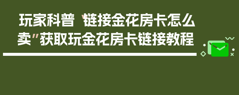 玩家科普“链接金花房卡怎么卖”获取玩金花房卡链接教程