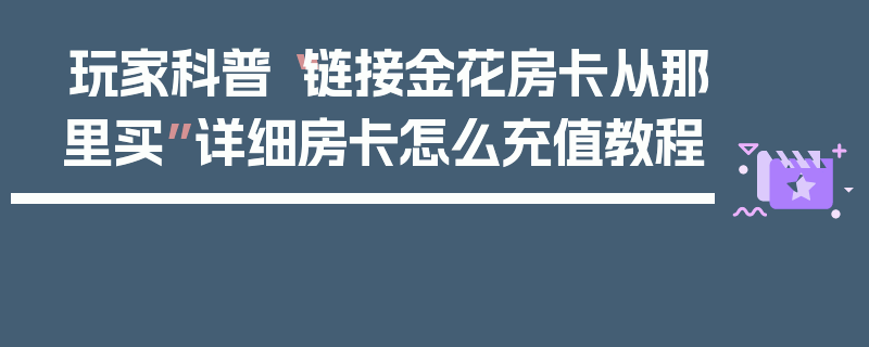 玩家科普“链接金花房卡从那里买”详细房卡怎么充值教程