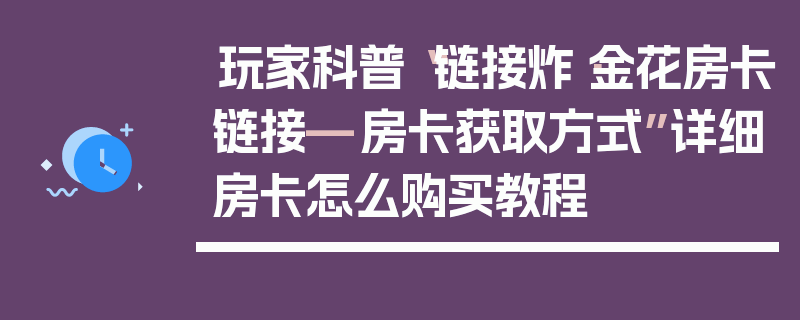 玩家科普“链接炸·金花房卡链接—房卡获取方式”详细房卡怎么购买教程
