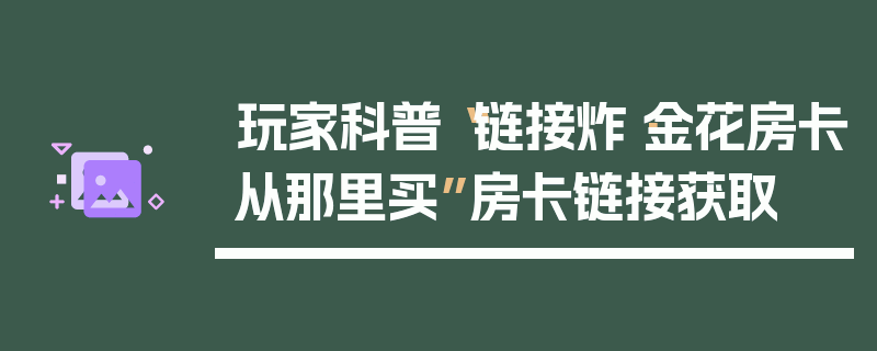 玩家科普“链接炸·金花房卡从那里买”房卡链接获取