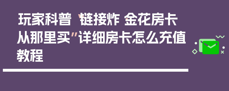 玩家科普“链接炸·金花房卡从那里买”详细房卡怎么充值教程