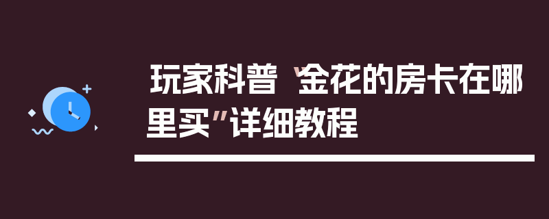玩家科普“金花的房卡在哪里买”详细教程