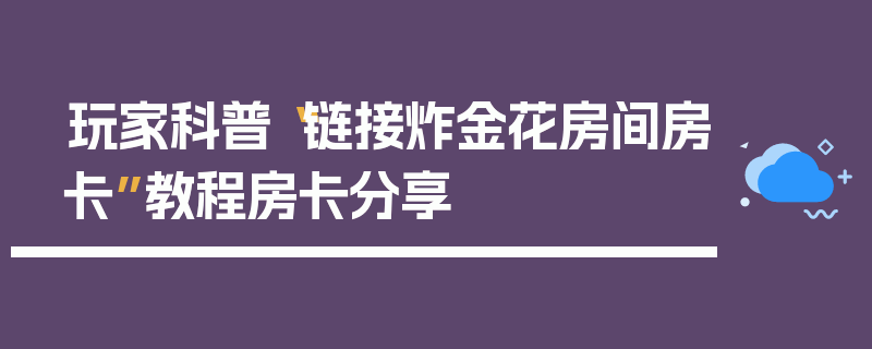 玩家科普“链接炸金花房间房卡”教程房卡分享