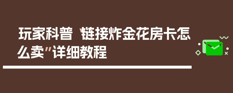 玩家科普“链接炸金花房卡怎么卖”详细教程