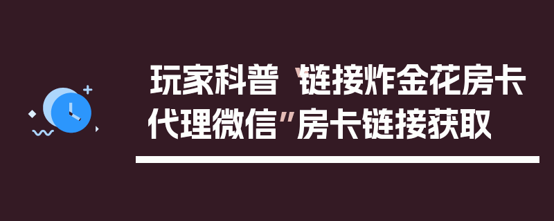 玩家科普“链接炸金花房卡代理微信”房卡链接获取