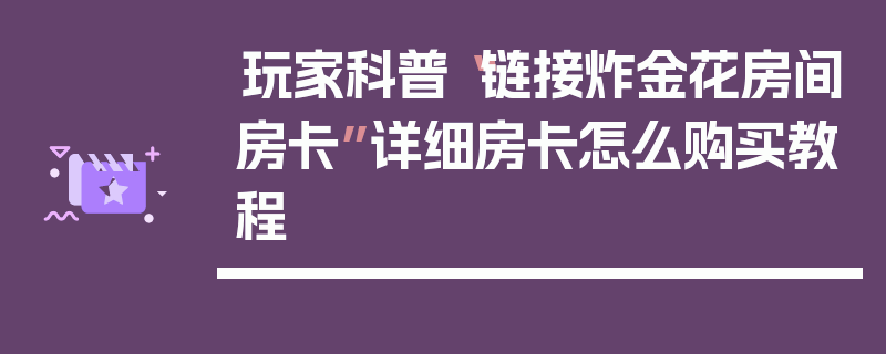 玩家科普“链接炸金花房间房卡”详细房卡怎么购买教程