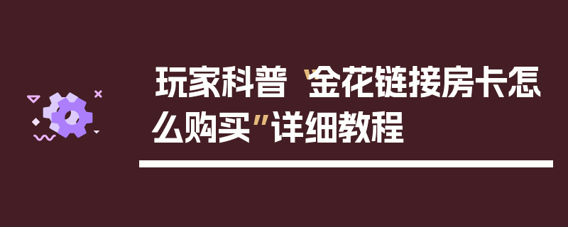 玩家科普“金花链接房卡怎么购买”详细教程