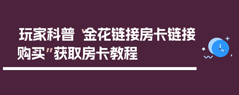 玩家科普“金花链接房卡链接购买”获取房卡教程