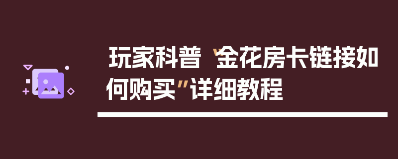 玩家科普“金花房卡链接如何购买”详细教程