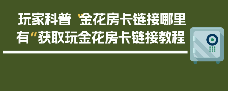 玩家科普“金花房卡链接哪里有”获取玩金花房卡链接教程