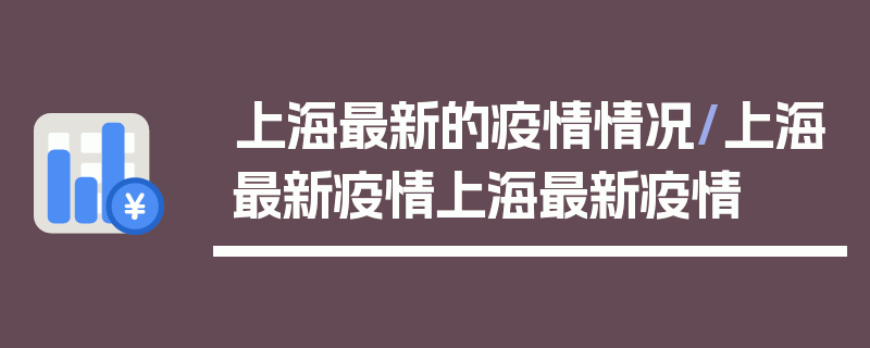 上海最新的疫情情况/上海最新疫情上海最新疫情