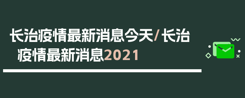 长治疫情最新消息今天/长治疫情最新消息2021