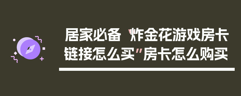 居家必备“炸金花游戏房卡链接怎么买”房卡怎么购买
