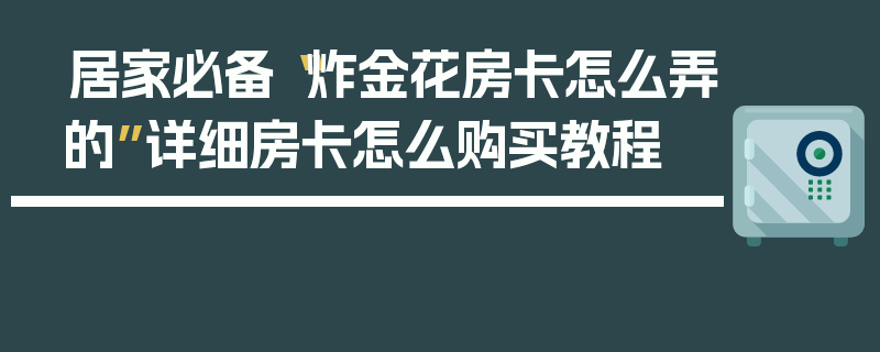 居家必备“炸金花房卡怎么弄的”详细房卡怎么购买教程