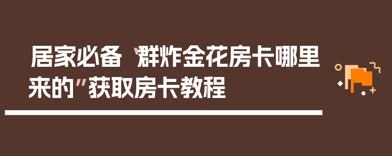 居家必备“群炸金花房卡哪里来的”获取房卡教程