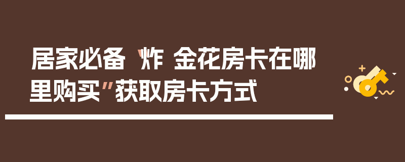 居家必备“炸 金花房卡在哪里购买”获取房卡方式