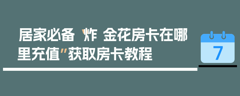 居家必备“炸 金花房卡在哪里充值”获取房卡教程