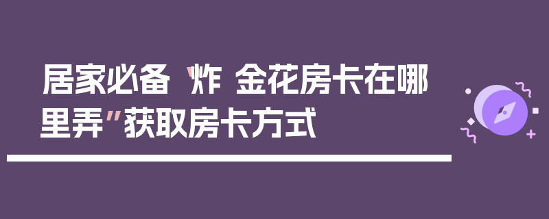 居家必备“炸 金花房卡在哪里弄”获取房卡方式
