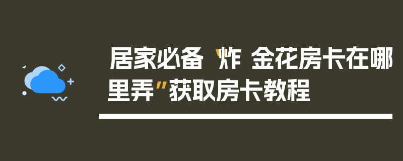居家必备“炸 金花房卡在哪里弄”获取房卡教程