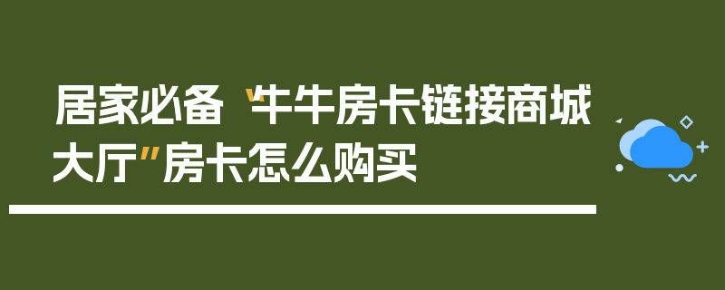 居家必备“牛牛房卡链接商城大厅”房卡怎么购买