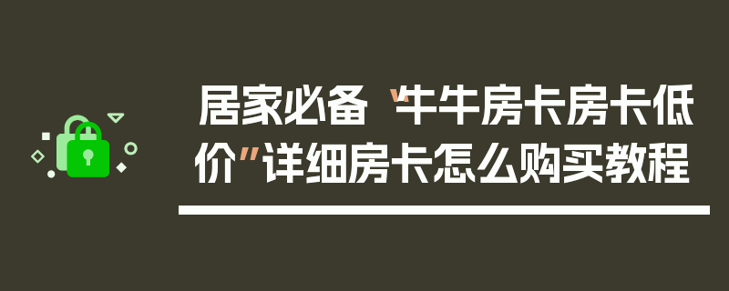 居家必备“牛牛房卡房卡低价”详细房卡怎么购买教程