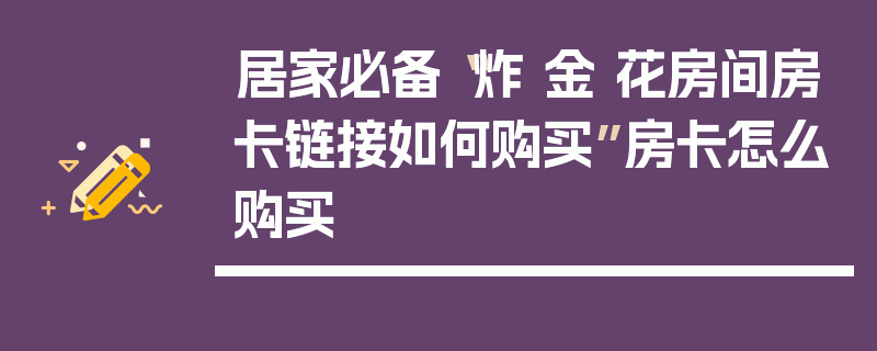 居家必备“炸 金 花房间房卡链接如何购买”房卡怎么购买