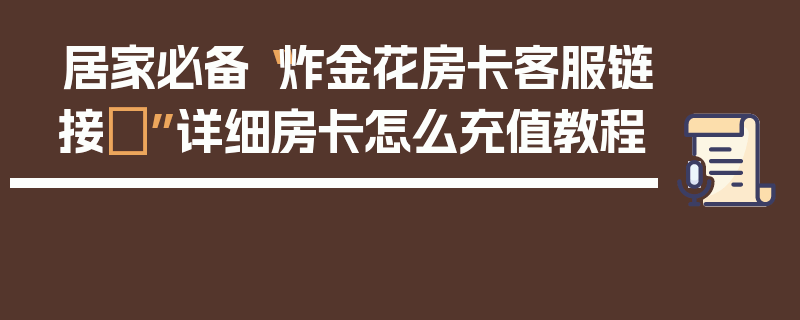 居家必备“炸金花房卡客服链接	”详细房卡怎么充值教程
