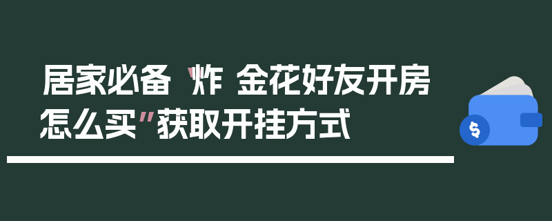 居家必备“炸 金花好友开房怎么买”获取开挂方式