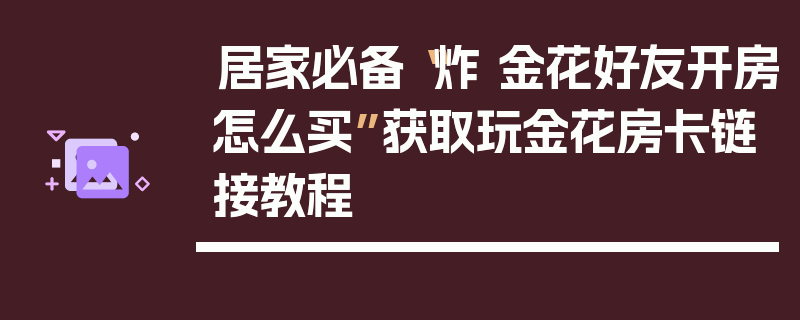 居家必备“炸 金花好友开房怎么买”获取玩金花房卡链接教程