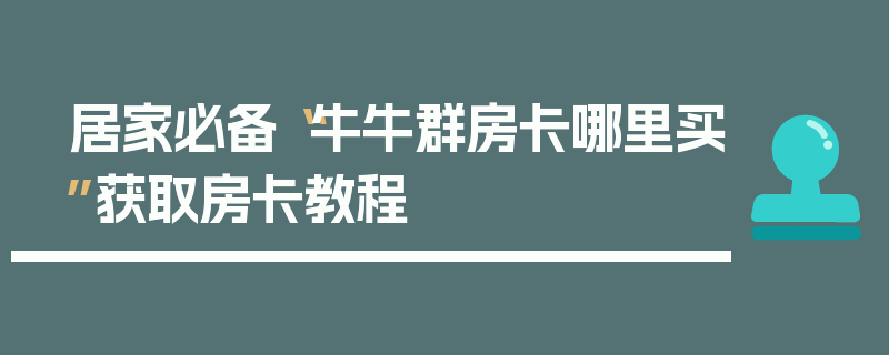 居家必备“牛牛群房卡哪里买”获取房卡教程