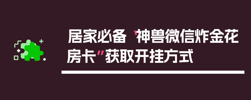 居家必备“神兽微信炸金花房卡”获取开挂方式