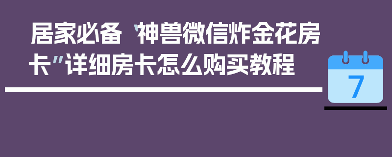 居家必备“神兽微信炸金花房卡”详细房卡怎么购买教程