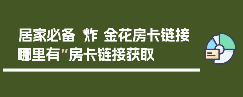 居家必备“炸 金花房卡链接哪里有”房卡链接获取