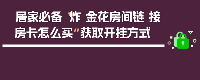 居家必备“炸 金花房间链 接房卡怎么买”获取开挂方式