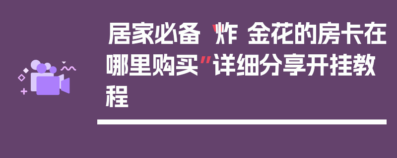 居家必备“炸 金花的房卡在哪里购买”详细分享开挂教程