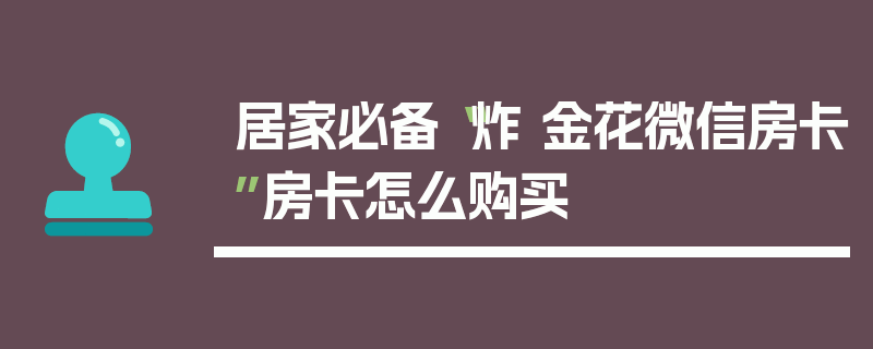 居家必备“炸 金花微信房卡”房卡怎么购买