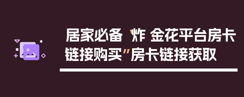 居家必备“炸·金花平台房卡链接购买”房卡链接获取