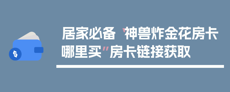 居家必备“神兽炸金花房卡哪里买”房卡链接获取